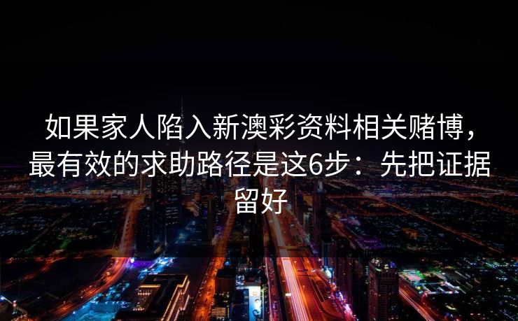 详细阅读:如果家人陷入新澳彩资料相关赌博,最有效的求助路径是这6步:先把证据留好 如果家人陷入新澳彩资料相关赌博,最有效的求助路径是这6步:先把证据留好