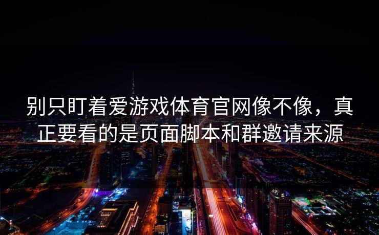 详细阅读:别只盯着爱游戏体育官网像不像,真正要看的是页面脚本和群邀请来源 别只盯着爱游戏体育官网像不像,真正要看的是页面脚本和群邀请来源