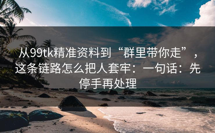 从99tk精准资料到“群里带你走”，这条链路怎么把人套牢：一句话：先停手再处理