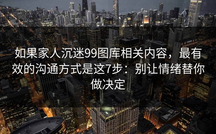 详细阅读:如果家人沉迷99图库相关内容,最有效的沟通方式是这7步:别让情绪替你做决定 如果家人沉迷99图库相关内容,最有效的沟通方式是这7步:别让情绪替你做决定