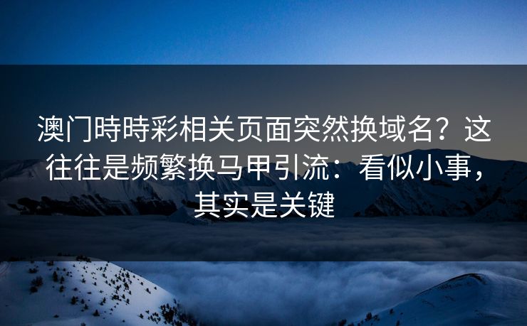澳门時時彩相关页面突然换域名？这往往是频繁换马甲引流：看似小事，其实是关键