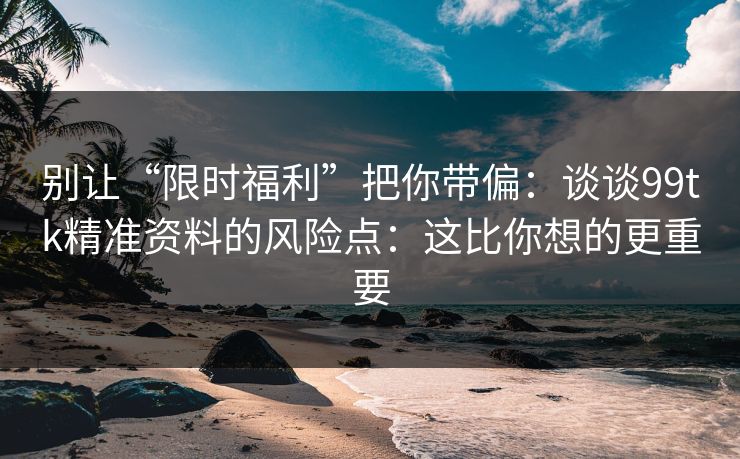 详细阅读:别让“限时福利”把你带偏:谈谈99tk精准资料的风险点:这比你想的更重要 别让“限时福利”把你带偏:谈谈99tk精准资料的风险点:这比你想的更重要