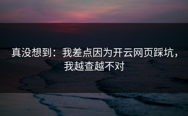 详细阅读:真没想到:我差点因为开云网页踩坑,我越查越不对 真没想到:我差点因为开云网页踩坑,我越查越不对