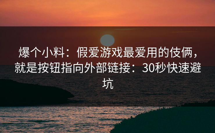 详细阅读:爆个小料:假爱游戏最爱用的伎俩,就是按钮指向外部链接:30秒快速避坑 爆个小料:假爱游戏最爱用的伎俩,就是按钮指向外部链接:30秒快速避坑