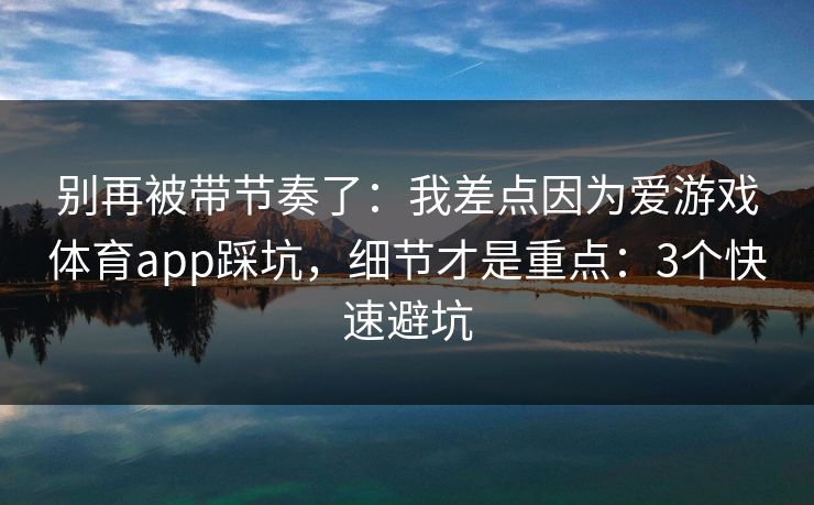 详细阅读:别再被带节奏了:我差点因为爱游戏体育app踩坑,细节才是重点:3个快速避坑 别再被带节奏了:我差点因为爱游戏体育app踩坑,细节才是重点:3个快速避坑