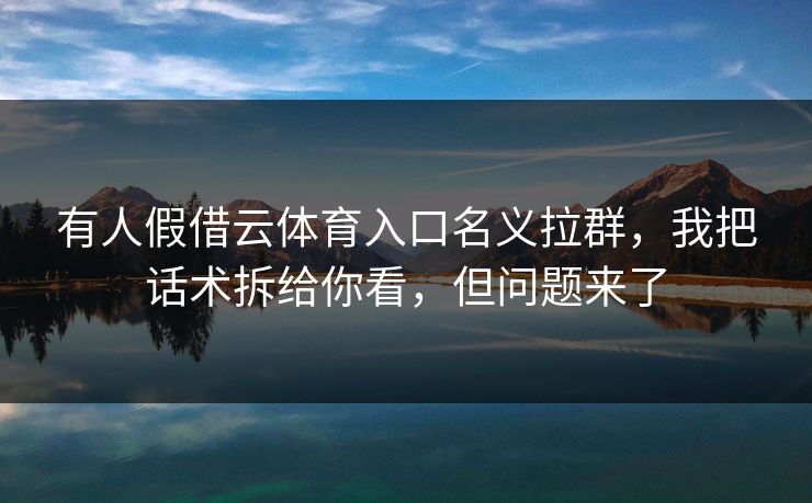 详细阅读:有人假借云体育入口名义拉群,我把话术拆给你看,但问题来了 有人假借云体育入口名义拉群,我把话术拆给你看,但问题来了