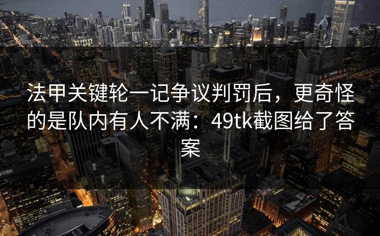 详细阅读:法甲关键轮一记争议判罚后,更奇怪的是队内有人不满:49tk截图给了答案 法甲关键轮一记争议判罚后,更奇怪的是队内有人不满:49tk截图给了答案
