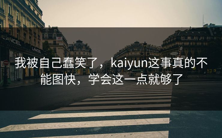 详细阅读:我被自己蠢笑了,kaiyun这事真的不能图快,学会这一点就够了 我被自己蠢笑了,kaiyun这事真的不能图快,学会这一点就够了