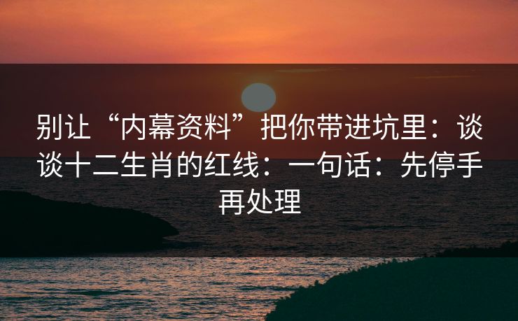 详细阅读:别让“内幕资料”把你带进坑里:谈谈十二生肖的红线:一句话:先停手再处理 别让“内幕资料”把你带进坑里:谈谈十二生肖的红线:一句话:先停手再处理