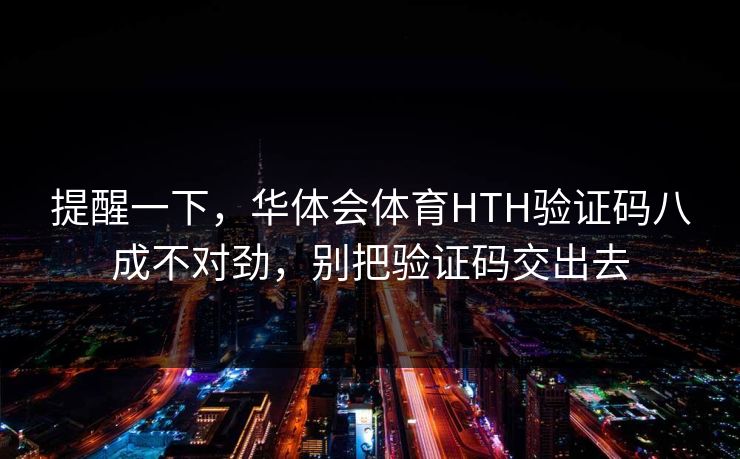 提醒一下，华体会体育HTH验证码八成不对劲，别把验证码交出去