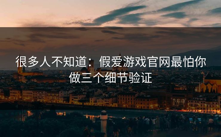 详细阅读:很多人不知道:假爱游戏官网最怕你做三个细节验证 很多人不知道:假爱游戏官网最怕你做三个细节验证