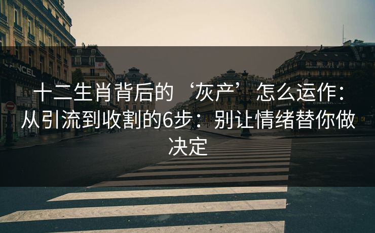 十二生肖背后的‘灰产’怎么运作：从引流到收割的6步：别让情绪替你做决定