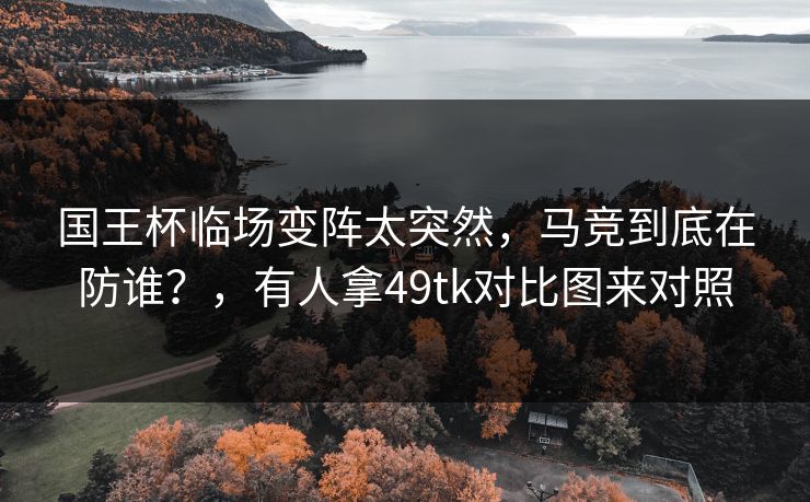 详细阅读:国王杯临场变阵太突然,马竞到底在防谁?,有人拿49tk对比图来对照 国王杯临场变阵太突然,马竞到底在防谁?,有人拿49tk对比图来对照