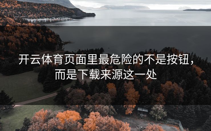 详细阅读:开云体育页面里最危险的不是按钮,而是下载来源这一处 开云体育页面里最危险的不是按钮,而是下载来源这一处