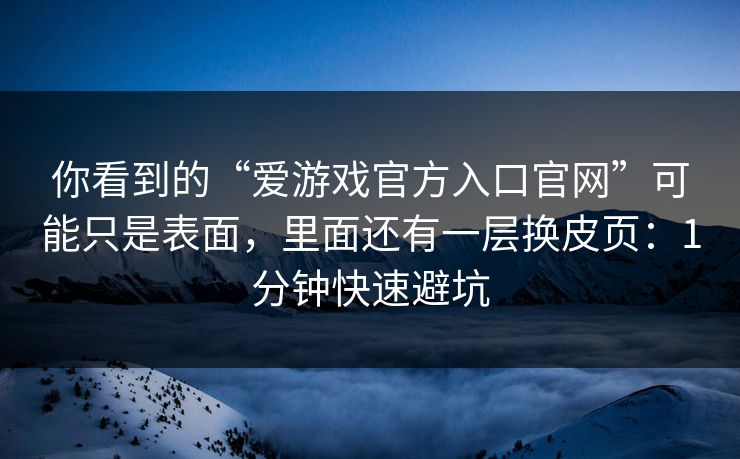 详细阅读:你看到的“爱游戏官方入口官网”可能只是表面,里面还有一层换皮页:1分钟快速避坑 你看到的“爱游戏官方入口官网”可能只是表面,里面还有一层换皮页:1分钟快速避坑
