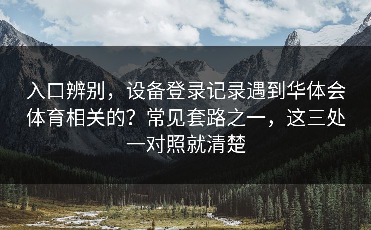 详细阅读:入口辨别,设备登录记录遇到华体会体育相关的?常见套路之一,这三处一对照就清楚 入口辨别,设备登录记录遇到华体会体育相关的?常见套路之一,这三处一对照就清楚