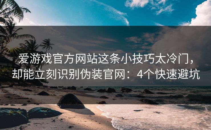 爱游戏官方网站这条小技巧太冷门，却能立刻识别伪装官网：4个快速避坑