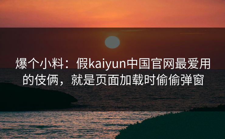详细阅读:爆个小料:假kaiyun中国官网最爱用的伎俩,就是页面加载时偷偷弹窗 爆个小料:假kaiyun中国官网最爱用的伎俩,就是页面加载时偷偷弹窗