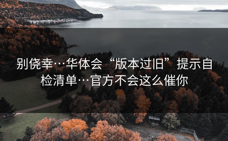详细阅读:别侥幸…华体会“版本过旧”提示自检清单…官方不会这么催你 别侥幸…华体会“版本过旧”提示自检清单…官方不会这么催你